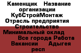 Каменщик › Название организации ­ КубСтройМонтаж › Отрасль предприятия ­ Строительство › Минимальный оклад ­ 100 000 - Все города Работа » Вакансии   . Адыгея респ.